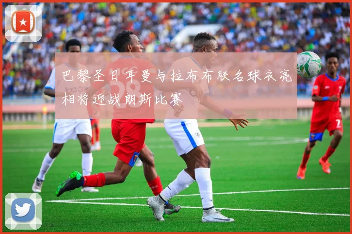 巴黎圣日耳曼与拉布布联名球衣亮相将迎战朗斯比赛