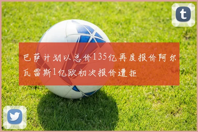 巴萨计划以总价135亿再度报价阿尔瓦雷斯1亿欧初次报价遭拒