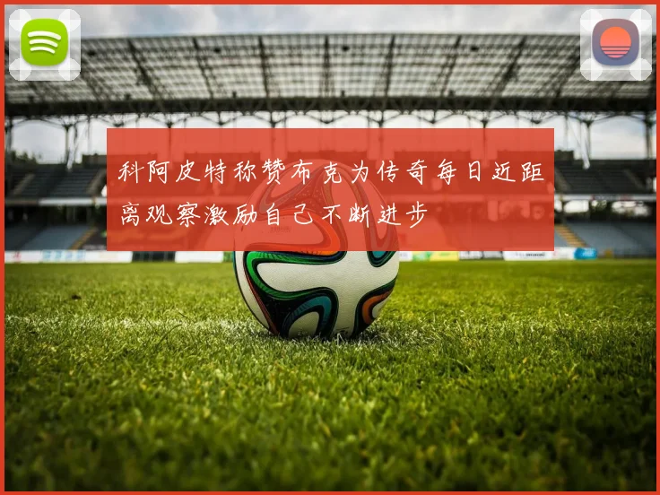 科阿皮特称赞布克为传奇每日近距离观察激励自己不断进步