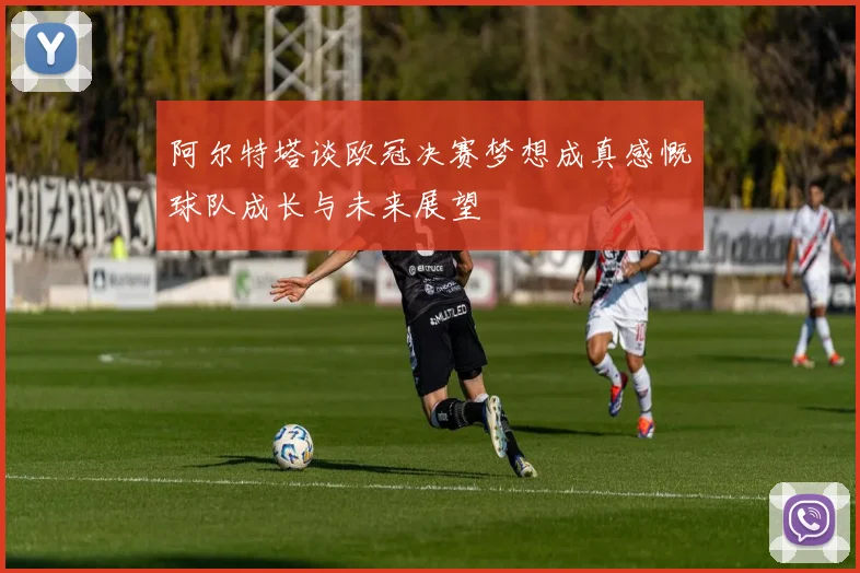 阿尔特塔谈欧冠决赛梦想成真感慨球队成长与未来展望