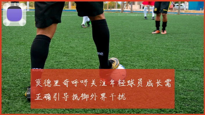 莫德里奇呼吁关注年轻球员成长需正确引导抵御外界干扰