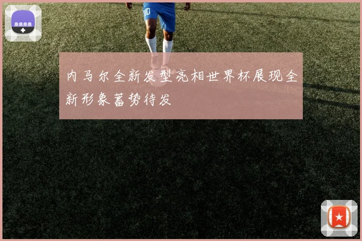 内马尔全新发型亮相世界杯展现全新形象蓄势待发
