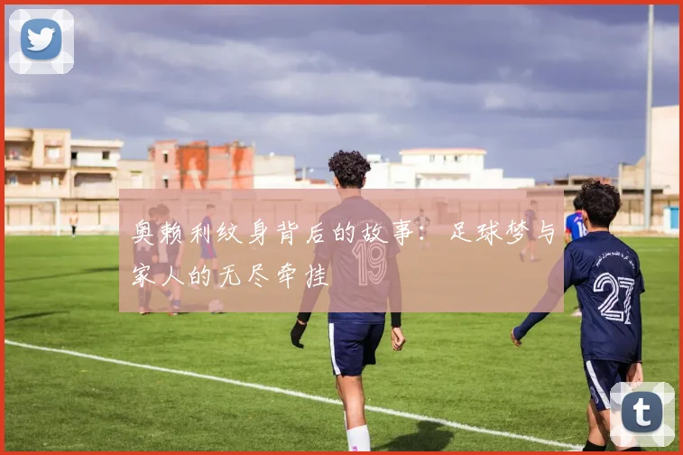 奥赖利纹身背后的故事：足球梦与家人的无尽牵挂