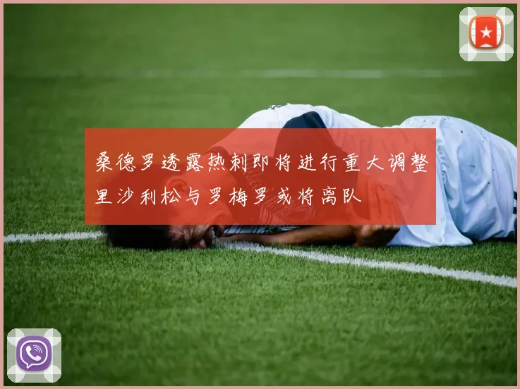 桑德罗透露热刺即将进行重大调整里沙利松与罗梅罗或将离队
