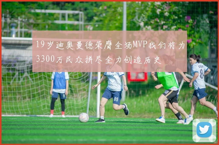 19岁迪奥曼德荣膺全场MVP我们将为3300万民众拼尽全力创造历史