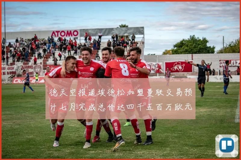 德天空报道埃德松加盟曼联交易预计七月完成总价达四千五百万欧元