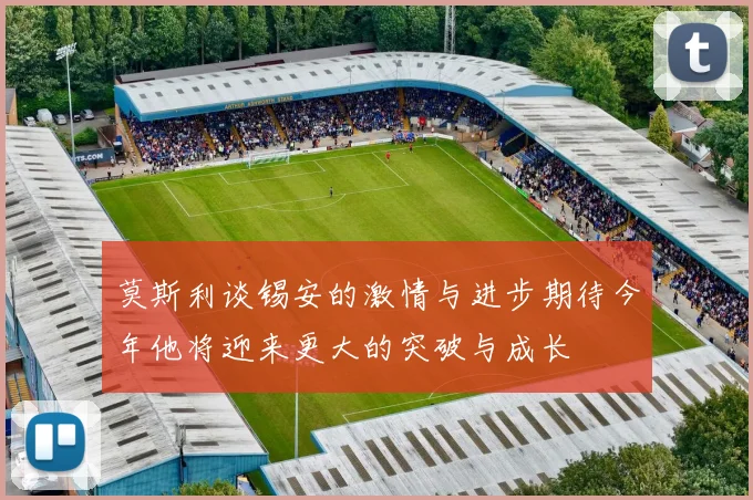 莫斯利谈锡安的激情与进步期待今年他将迎来更大的突破与成长