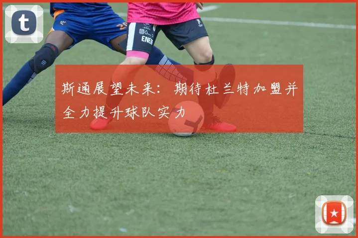 斯通展望未来：期待杜兰特加盟并全力提升球队实力